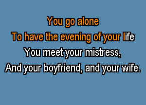 You go alone
To have the evening of your life

You meet your mistress,
And your boyfriend, and your wife.