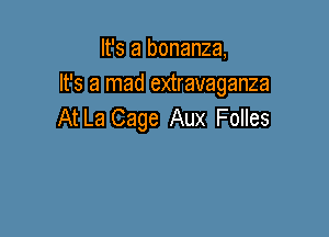 It's a bonanza,
It's a mad extravaganza
At La Cage Aux Folles