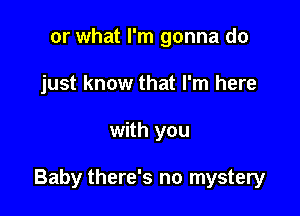 or what I'm gonna do
just know that I'm here

with you

Baby there's no mystery