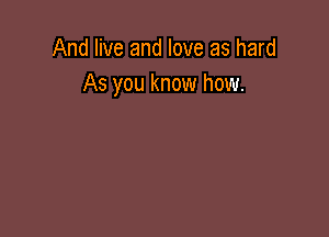 And live and love as hard
As you know how.
