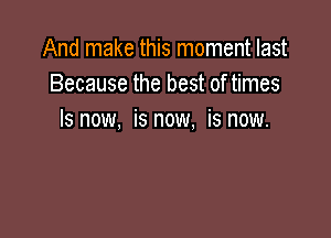 And make this moment last
Because the best of times

Is now, is now, is now.