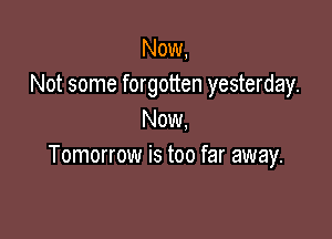 Now,
Not some forgotten yesterday.

Now.
Tomorrow is too far away.
