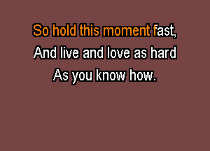 80 hold this moment fast,
And live and love as hard

As you know how.