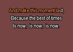 And make this moment last,
Because the best of times

Is now, is now, is now.