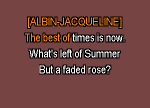 IALBIN-JACQUELINEI
The best of times is now.
What's left of Summer

But a faded rose?