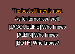 The best of times is now.
As for tomorrow, well,
IJACQUELINEI Who knows

IALBINI Who knows
lBOTHl Who knows?