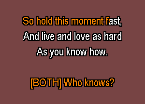 80 hold this moment fast,
And live and love as hard
As you know how.

lBOTHl Who knows?