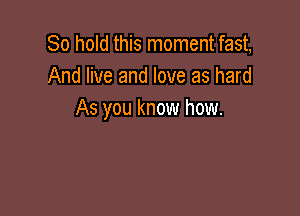 80 hold this moment fast,
And live and love as hard

As you know how.