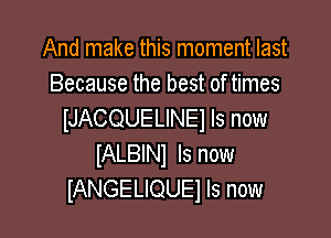 And make this moment last
Because the best of times
iJACQUELINEl Is now

IALBINI Is now
IANGELIQUEJ Is now