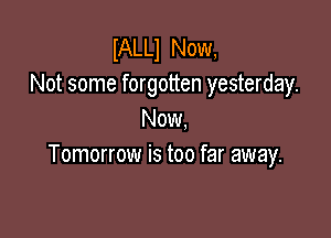 IALLl Now,
Not some forgotten yesterday.

Now.
Tomorrow is too far away.