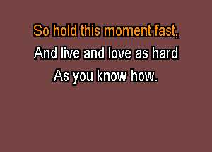 80 hold this moment fast,
And live and love as hard

As you know how.