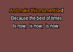 And make this moment last
Because the best of times

Is now, is now, is now.