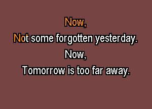 Now,
Not some forgotten yesterday.

Now.
Tomorrow is too far away.