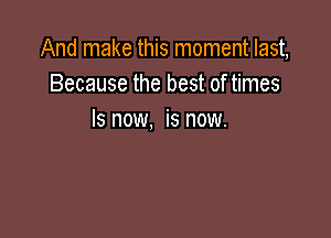 And make this moment last,
Because the best of times

Is now, is now.