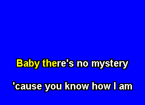 Baby there's no mystery

'cause you know how I am