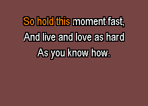 80 hold this moment fast,
And live and love as hard

As you know how.