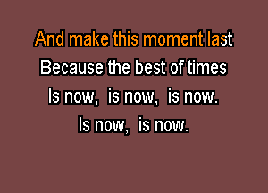 And make this moment last
Because the best of times

Is now, is now, is now.
Is now. is now.
