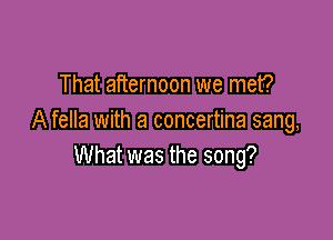 That afternoon we met?

A fella with a concertina sang,
What was the song?