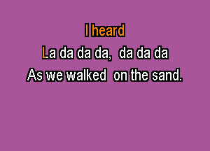 I heard
La da da da, da da da

As we walked on the sand.
