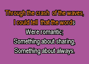 Through the crash of the waves,
I could tell that the words

Were romantica
Something about sharing,
Something about always.