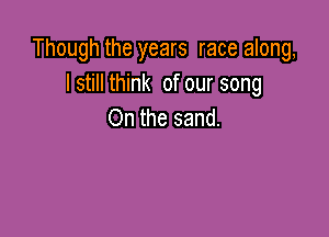 Though the years race along,
I still think of our song
On the sand.