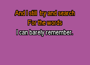 And I still try and search
For the words

I can barely remember.
