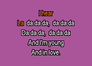 Ihear
La da da da, da da da
Da da da, da da da

And I'm young
And in love.
