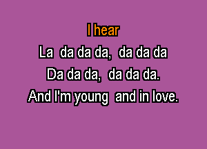 Ihear
La da da da, da da da
Da da da, da da da.

And I'm young and in love.