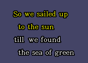 So we sailed up
to the sun

till we found

the sea of green