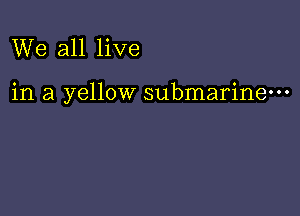 We all live

in a yellow submarine-