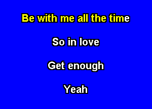 Be with me all the time

Soinlove

Get enough

Yeah