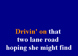 Drivin' on that
two lane road
hoping she might find