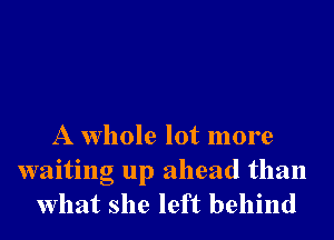 A whole lot more
waiting up ahead than
what she left behind