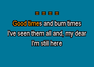 Good times and burn times

I've seen them all and, my dear
I'm still here