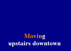 Moving
upstairs downtown