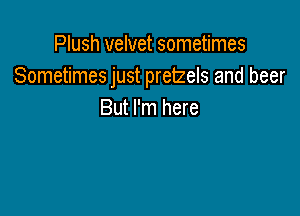 Plush velvet sometimes
Sometimes just pretzels and beer

But I'm here