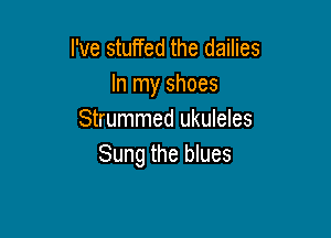 I've stuffed the dailies
In my shoes

Strummed ukuleles
Sung the blues
