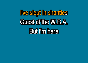 I've slept in shanties
Guest of the W.B.A.

But I'm here