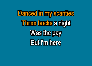 Danced in my scanties
Three bucks a night

Was the pay
But I'm here
