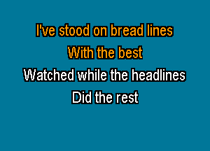 I've stood on bread lines
With the best
Watched while the headlines

Did the rest