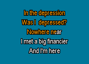 In the depression
Was I depressed?

Nowhere near
I met a big financier
And I'm here