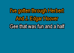 I've gotten through Herbert
And J. Edgar Hoover

Gee that was fun and a half