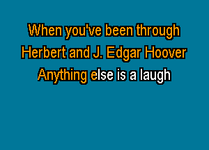 When you've been through
Herbert and J. Edgar Hoover

Anything else is a laugh