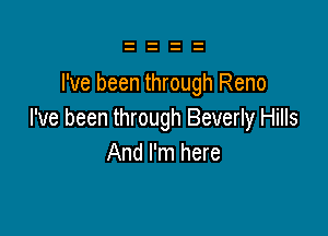 I've been through Reno

I've been through Beverly Hills
And I'm here