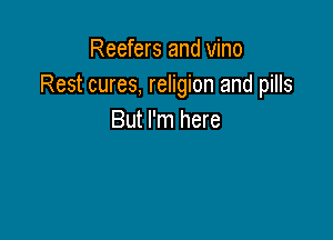 Reefers and vino
Rest cures, religion and pills

But I'm here