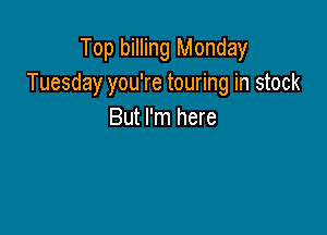 Top billing Monday
Tuesday you're touring in stock

But I'm here
