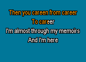 Then you careen from career
To career

I'm almost through my memoirs
And I'm here