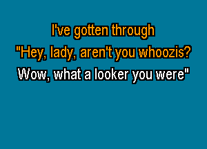 I've gotten through
Hey, lady, aren't you whoozis?

Wow, what a locker you were