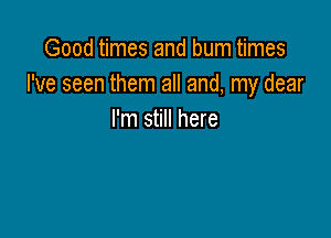 Good times and burn times
I've seen them all and, my dear

I'm still here