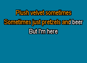 Plush velvet sometimes
Sometimes just pretzels and beer

But I'm here